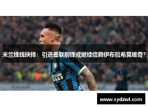 米兰锋线抉择：引进曼联前锋或继续信赖伊布拉希莫维奇？