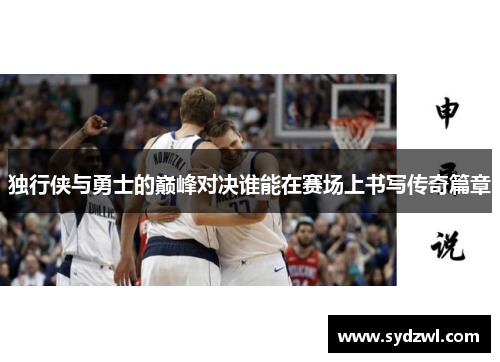 独行侠与勇士的巅峰对决谁能在赛场上书写传奇篇章