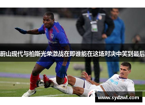 蔚山现代与柏斯光荣激战在即谁能在这场对决中笑到最后