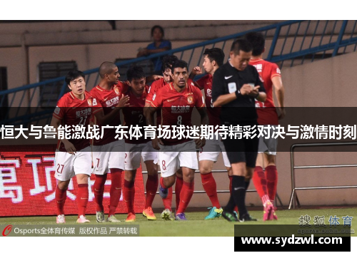 恒大与鲁能激战广东体育场球迷期待精彩对决与激情时刻