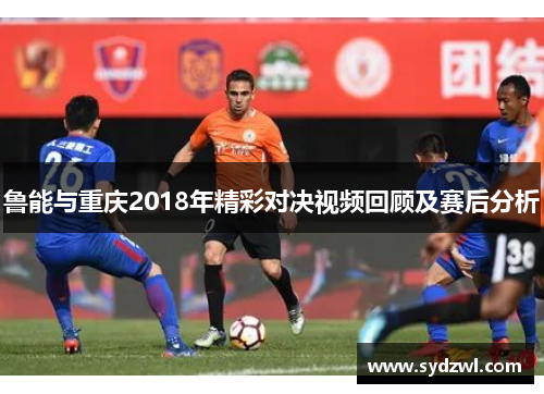 鲁能与重庆2018年精彩对决视频回顾及赛后分析