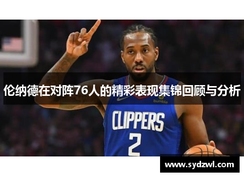 伦纳德在对阵76人的精彩表现集锦回顾与分析