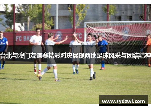 台北与澳门友谊赛精彩对决展现两地足球风采与团结精神